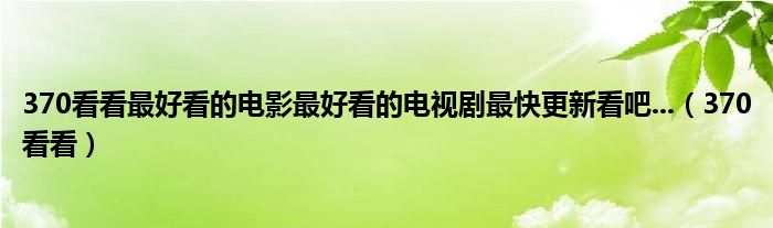 370看看最好看的电影最好看的电视剧最快更新看吧...(370看看)
