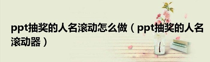 ppt抽奖的人名滚动怎么做(ppt抽奖的人名滚动器)