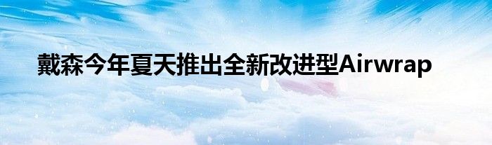 戴森今年夏天推出全新改进型Airwrap