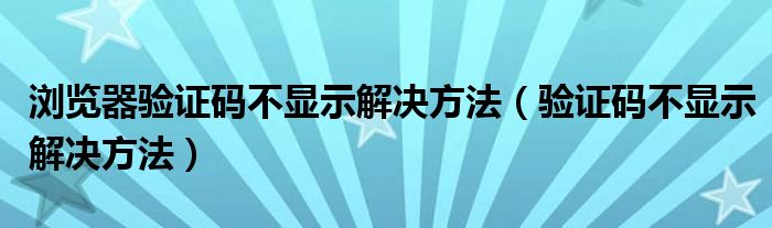浏览器验证码不显示解决方法(验证码不显示解决方法)