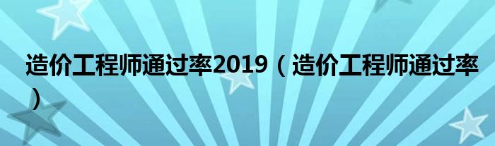 造价工程师通过率2019(造价工程师通过率)