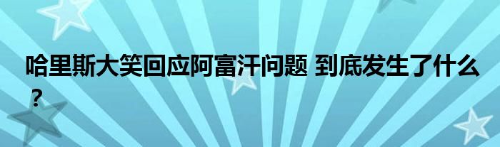 哈里斯大笑回应阿富汗问题 到底发生了什么?