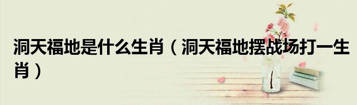 洞天福地是什么生肖(洞天福地摆战场打一生肖)