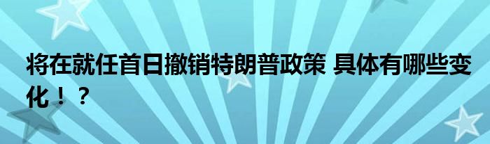 将在就任首日撤销特朗普政策 具体有哪些变化!?