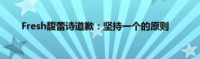 Fresh馥蕾诗道歉:坚持一个的原则