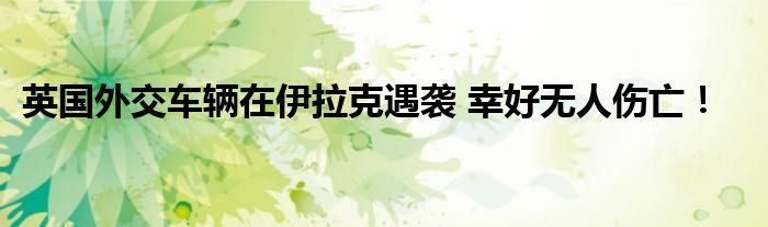英国外交车辆在伊拉克遇袭 幸好无人伤亡!