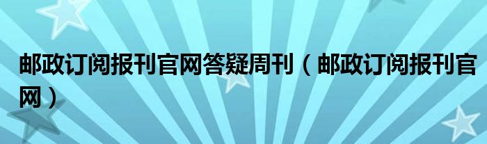 邮政订阅报刊官网答疑周刊(邮政订阅报刊官网)
