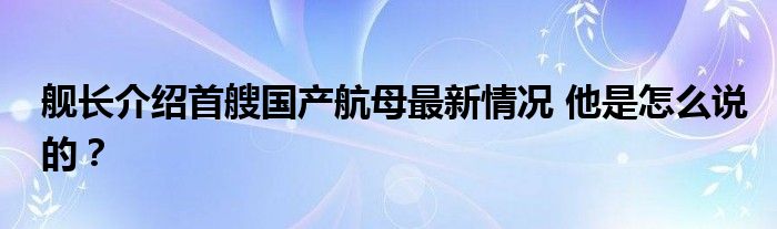 舰长介绍首艘国产航母最新情况 他是怎么说的?