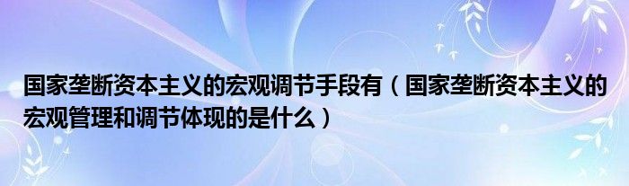 国家垄断资本主义的宏观调节手段有(国家垄断资本主义的宏观管理和调节体现的是什么)
