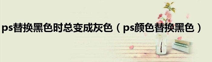 ps替换黑色时总变成灰色(ps颜色替换黑色)