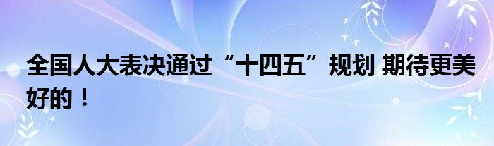 全国人大表决通过“十四五”规划 期待更美好的!