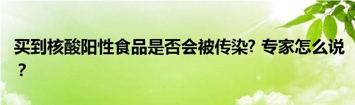 买到核酸阳性食品是否会被传染? 专家怎么说?