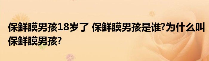保鲜膜男孩18岁了 保鲜膜男孩是谁?为什么叫保鲜膜男孩?