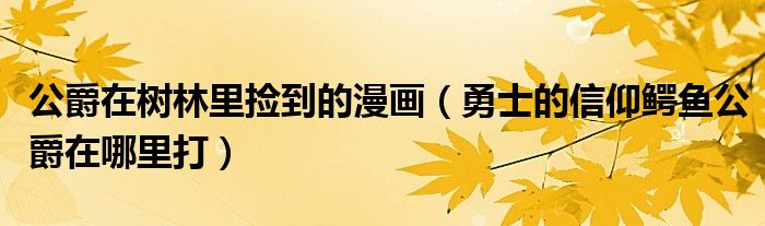 公爵在树林里捡到的漫画(勇士的信仰鳄鱼公爵在哪里打)