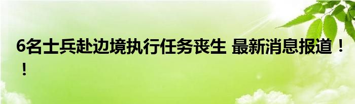 6名士兵赴边境执行任务丧生 最新消息报道!!