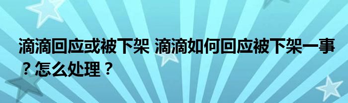 滴滴回应或被下架 滴滴如何回应被下架一事?怎么处理?