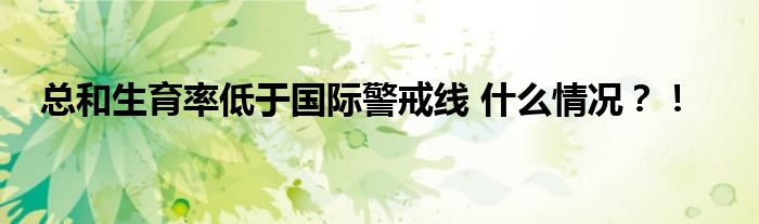 总和生育率低于国际警戒线 什么情况?!