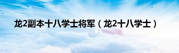 龙2副本十八学士将军(龙2十八学士)
