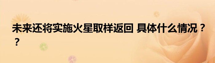 未来还将实施火星取样返回 具体什么情况??