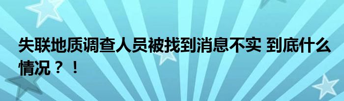 失联地质调查人员被找到消息不实 到底什么情况?!