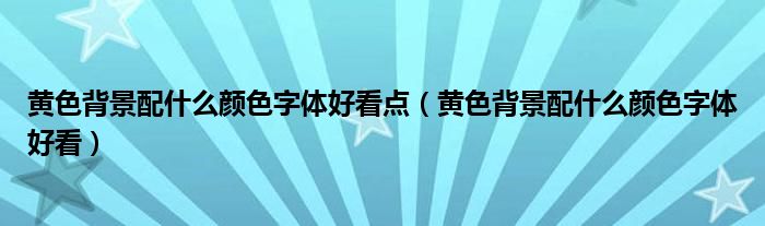 黄色背景配什么颜色字体好看点(黄色背景配什么颜色字体好看)