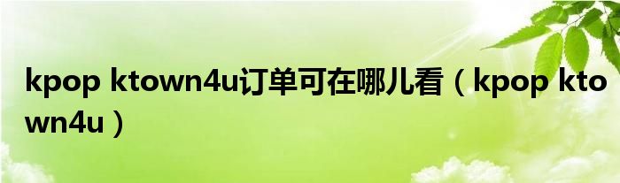 kpop ktown4u订单可在哪儿看(kpop ktown4u)