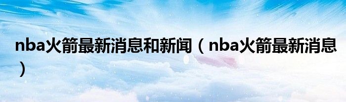 nba火箭最新消息和新闻(nba火箭最新消息)