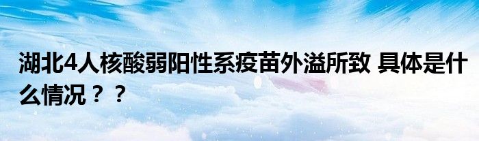 湖北4人核酸弱阳性系疫苗外溢所致 具体是什么情况??