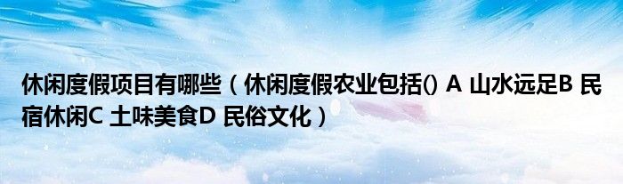 休闲度假项目有哪些(休闲度假农业包括() A 山水远足B 民宿休闲C 土味美食D 民俗文化)