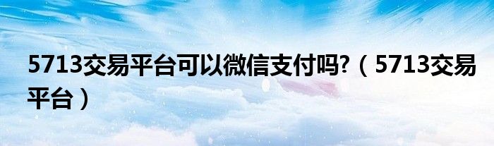 5713交易平台可以微信支付吗?(5713交易平台)