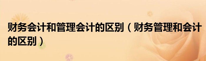 财务会计和管理会计的区别(财务管理和会计的区别)