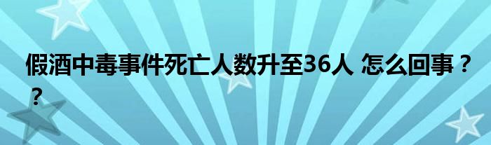 假酒中毒事件死亡人数升至36人 怎么回事??