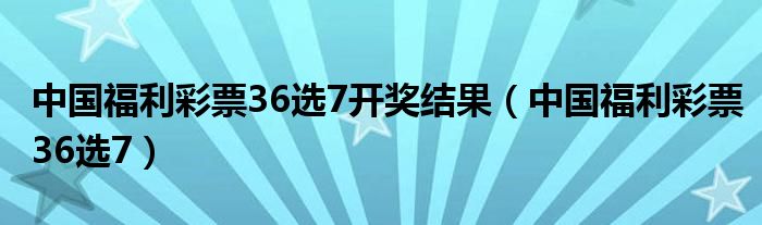 中国福利彩票36选7开奖结果(中国福利彩票36选7)