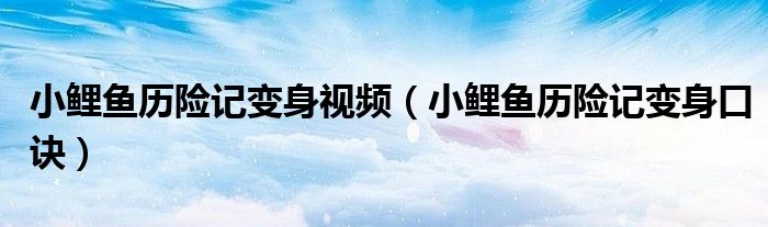 小鲤鱼历险记变身视频(小鲤鱼历险记变身口诀)