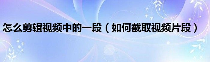 怎么剪辑视频中的一段(如何截取视频片段)