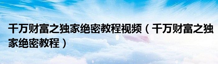 千万财富之独家绝密教程视频(千万财富之独家绝密教程)