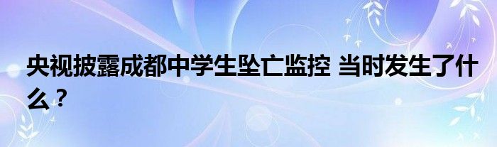 央视披露成都中学生坠亡监控 当时发生了什么?
