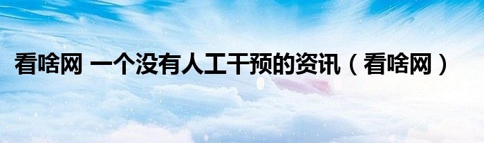 看啥网 一个没有人工干预的资讯(看啥网)