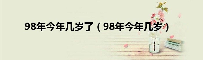 98年今年几岁了(98年今年几岁)