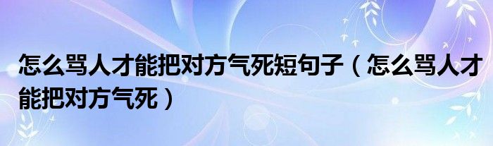 怎么骂人才能把对方气死短句子(怎么骂人才能把对方气死)