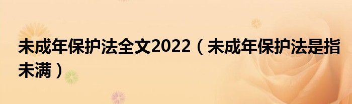 未成年保护法全文2022(未成年保护法是指未满)