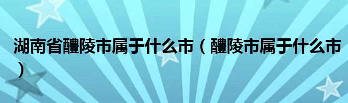 湖南省醴陵市属于什么市(醴陵市属于什么市)