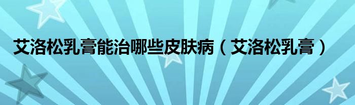 艾洛松乳膏能治哪些皮肤病(艾洛松乳膏)