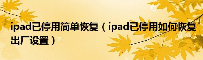 ipad已停用简单恢复(ipad已停用如何恢复出厂设置)