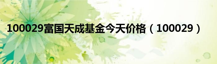 100029富国天成基金今天价格(100029)