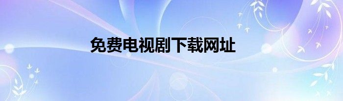 免费电视剧下载网址