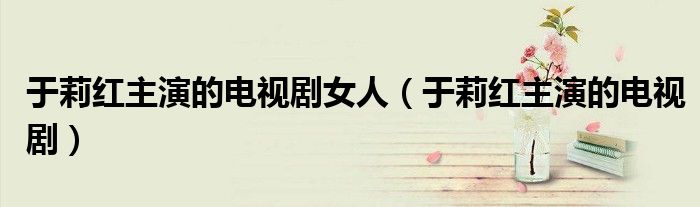于莉红主演的电视剧女人(于莉红主演的电视剧)