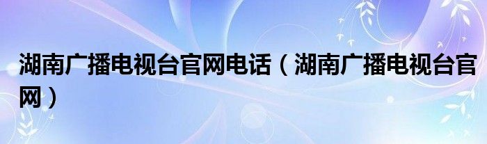 湖南广播电视台官网电话(湖南广播电视台官网)