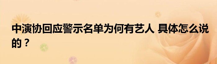 中演协回应警示名单为何有艺人 具体怎么说的?