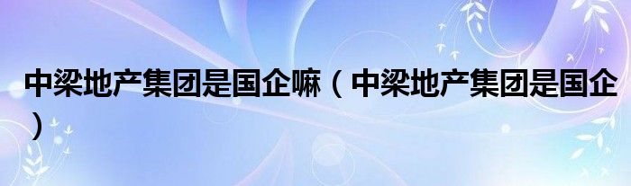 中梁地产集团是国企嘛(中梁地产集团是国企)